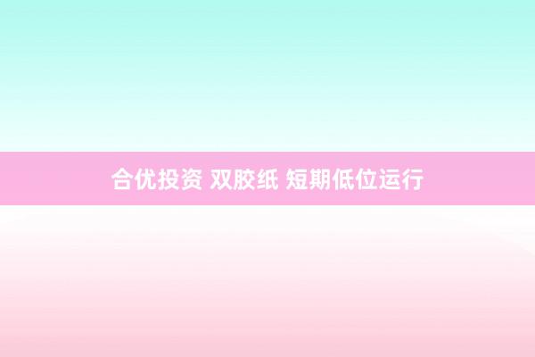 合优投资 双胶纸 短期低位运行