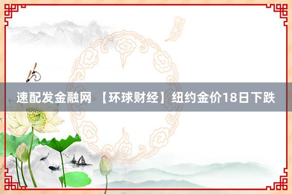 速配发金融网 【环球财经】纽约金价18日下跌