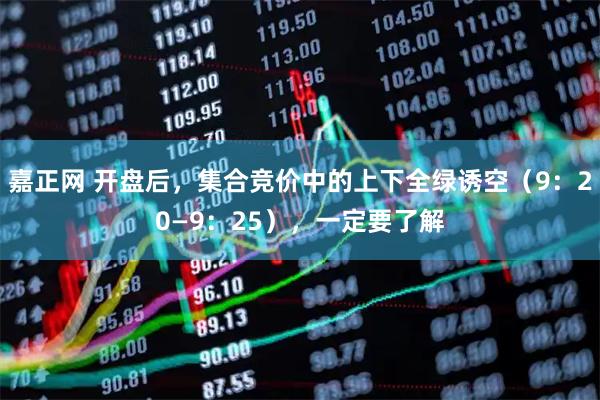 嘉正网 开盘后，集合竞价中的上下全绿诱空（9：20—9：25），一定要了解