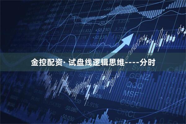金控配资· 试盘线逻辑思维----分时