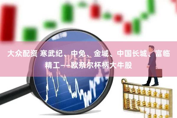 大众配资 寒武纪、中免、金域、中国长城、富临精工——欧奈尔杯柄大牛股