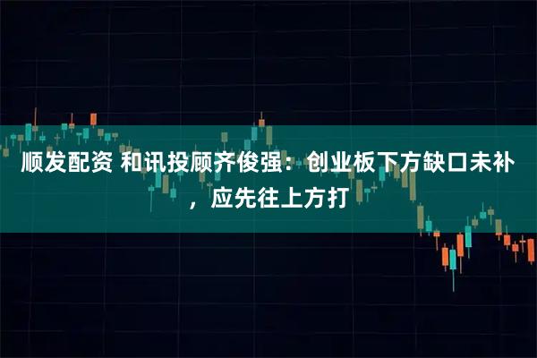 顺发配资 和讯投顾齐俊强：创业板下方缺口未补，应先往上方打