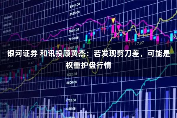 银河证券 和讯投顾黄杰：若发现剪刀差，可能是权重护盘行情
