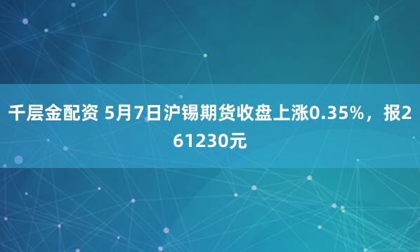 千层金配资 5月7日沪锡期货收盘上涨0.35%，报261230元