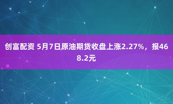 创富配资 5月7日原油期货收盘上涨2.27%，报468.2元