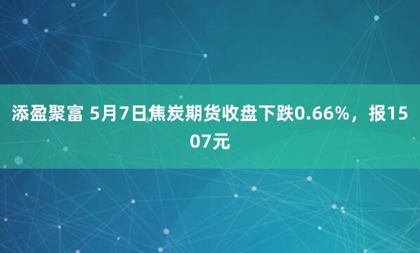 添盈聚富 5月7日焦炭期货收盘下跌0.66%，报1507元