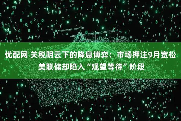 优配网 关税阴云下的降息博弈：市场押注9月宽松 美联储却陷入“观望等待”阶段