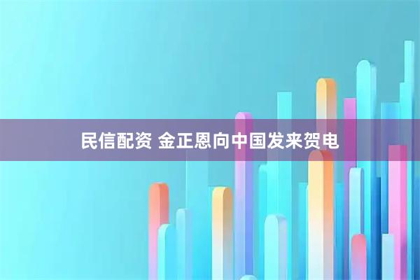 民信配资 金正恩向中国发来贺电