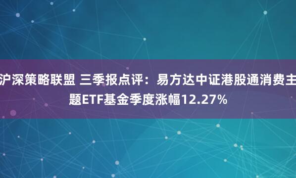 沪深策略联盟 三季报点评：易方达中证港股通消费主题ETF基金季度涨幅12.27%