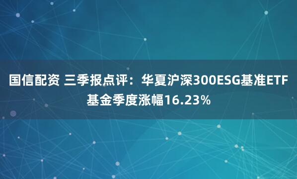 国信配资 三季报点评：华夏沪深300ESG基准ETF基金季度涨幅16.23%
