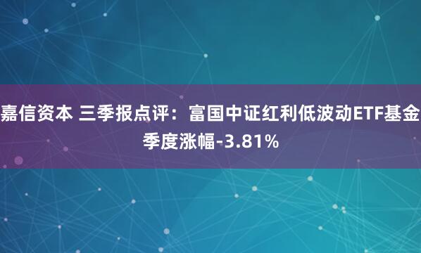 嘉信资本 三季报点评：富国中证红利低波动ETF基金季度涨幅-3.81%