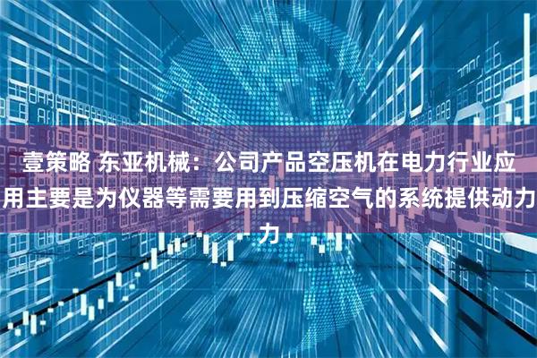 壹策略 东亚机械：公司产品空压机在电力行业应用主要是为仪器等需要用到压缩空气的系统提供动力