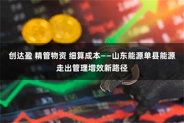 创达盈 精管物资 细算成本——山东能源单县能源走出管理增效新路径