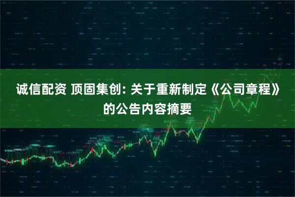 诚信配资 顶固集创: 关于重新制定《公司章程》的公告内容摘要