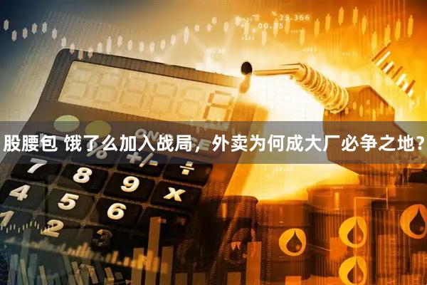 股腰包 饿了么加入战局，外卖为何成大厂必争之地？