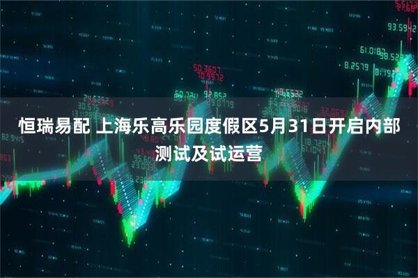 恒瑞易配 上海乐高乐园度假区5月31日开启内部测试及试运营