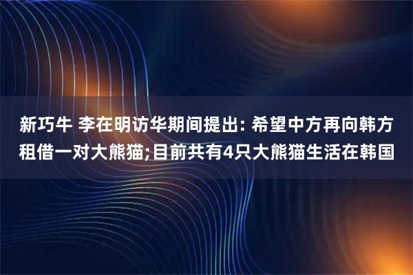 新巧牛 李在明访华期间提出: 希望中方再向韩方租借一对大熊猫;目前共有4只大熊猫生活在韩国