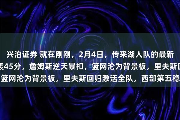 兴泊证券 就在刚刚，2月4日，传来湖人队的最新消息，首节83%命中率轰45分，詹姆斯逆天暴扣，篮网沦为背景板，里夫斯回归激活全队，西部第五稳了