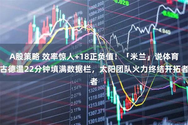 A股策略 效率惊人+18正负值！「米兰」说体育古德温22分钟填满数据栏，太阳团队火力终结开拓者