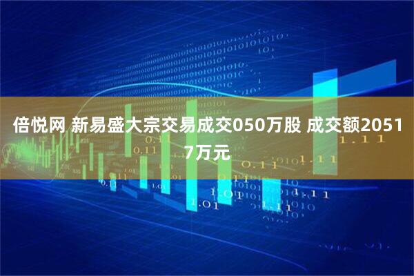 倍悦网 新易盛大宗交易成交050万股 成交额20517万元