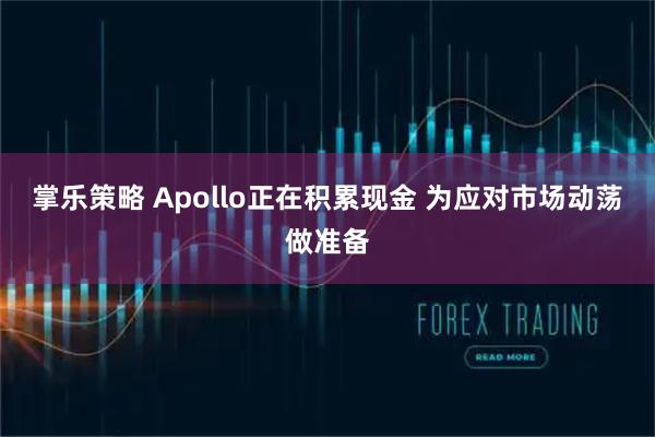 掌乐策略 Apollo正在积累现金 为应对市场动荡做准备