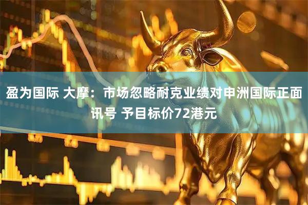 盈为国际 大摩：市场忽略耐克业绩对申洲国际正面讯号 予目标价72港元