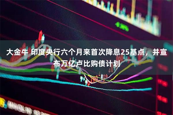 大金牛 印度央行六个月来首次降息25基点，并宣布万亿卢比购债计划