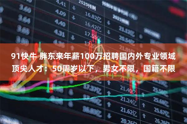 91快牛 胖东来年薪100万招聘国内外专业领域顶尖人才：50周岁以下，男女不限，国籍不限