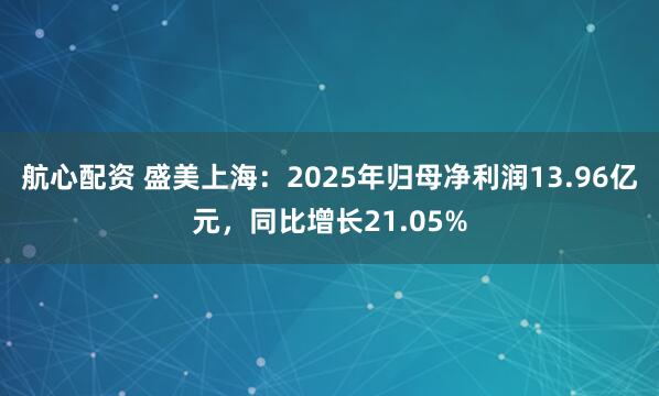 航心配资 盛美上海：2025年归母净利润13.96亿元，同比增长21.05%