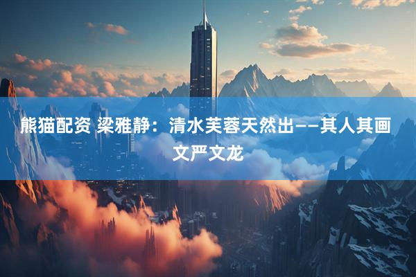 熊猫配资 梁雅静：清水芙蓉天然出——其人其画 文严文龙