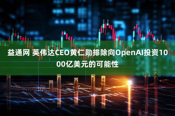 益通网 英伟达CEO黄仁勋排除向OpenAI投资1000亿美元的可能性