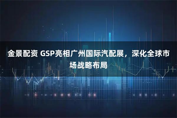 金景配资 GSP亮相广州国际汽配展，深化全球市场战略布局