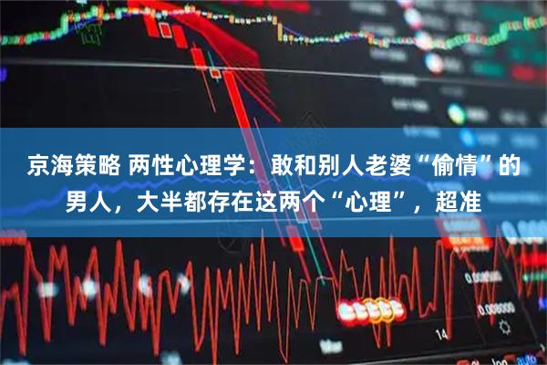 京海策略 两性心理学：敢和别人老婆“偷情”的男人，大半都存在这两个“心理”，超准